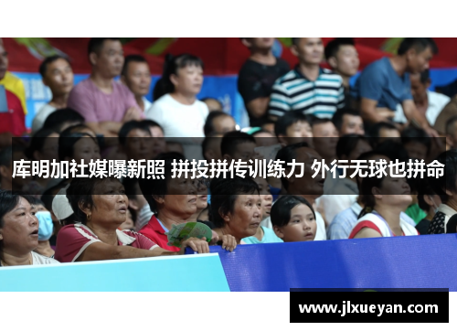 库明加社媒曝新照 拼投拼传训练力 外行无球也拼命