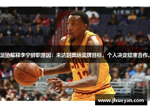 足协解释李宁辞职原因：未达到奥运奖牌目标，个人决定结束合作。