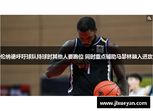 伦纳德呼吁球队持球时其他人要跑位 同时重点辅助马瑟林融入进攻